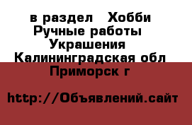  в раздел : Хобби. Ручные работы » Украшения . Калининградская обл.,Приморск г.